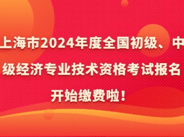 上海市2024年度全國初級、中級經(jīng)濟(jì)專業(yè)技術(shù)資格考試報(bào)名開始繳費(fèi)啦！